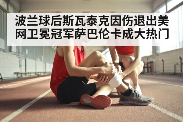 波兰球后斯瓦泰克因伤退出美网卫冕冠军萨巴伦卡成大热门