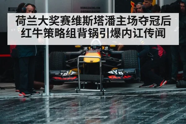 荷兰大奖赛维斯塔潘主场夺冠后 红牛策略组背锅引爆内讧传闻