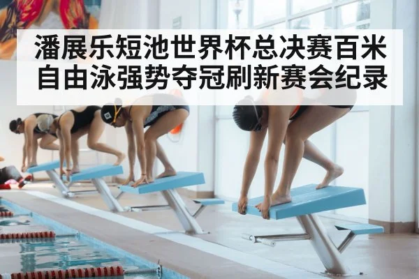 潘展乐短池世界杯总决赛百米自由泳强势夺冠刷新赛会纪录