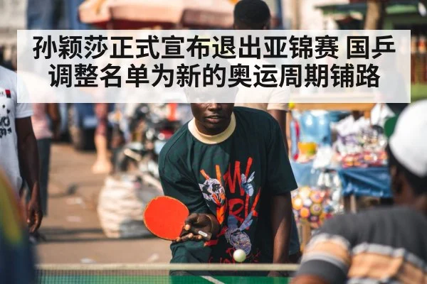 孙颖莎正式宣布退出亚锦赛 国乒调整名单为新的奥运周期铺路