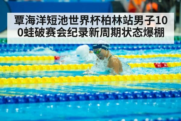 覃海洋短池世界杯柏林站男子100蛙破赛会纪录新周期状态爆棚
