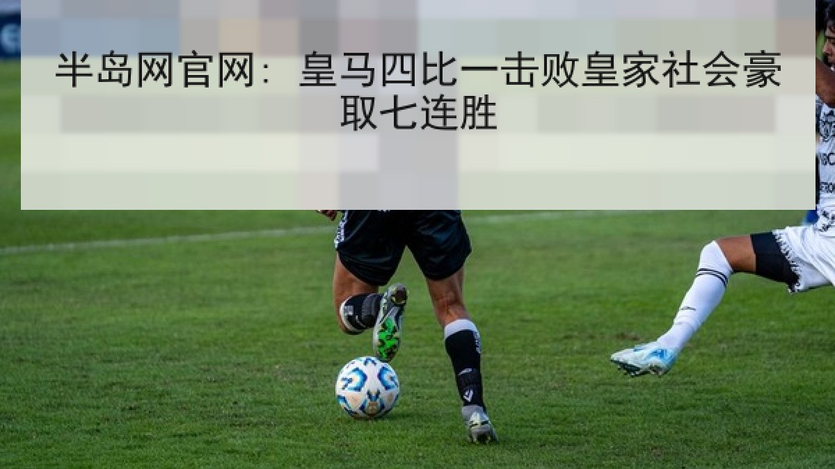 半岛网官网: 皇马四比一击败皇家社会豪取七连胜