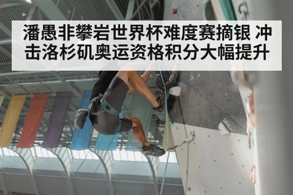 潘愚非攀岩世界杯难度赛摘银 冲击洛杉矶奥运资格积分大幅提升