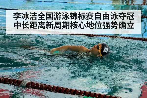 李冰洁全国游泳锦标赛自由泳夺冠 中长距离新周期核心地位强势确立