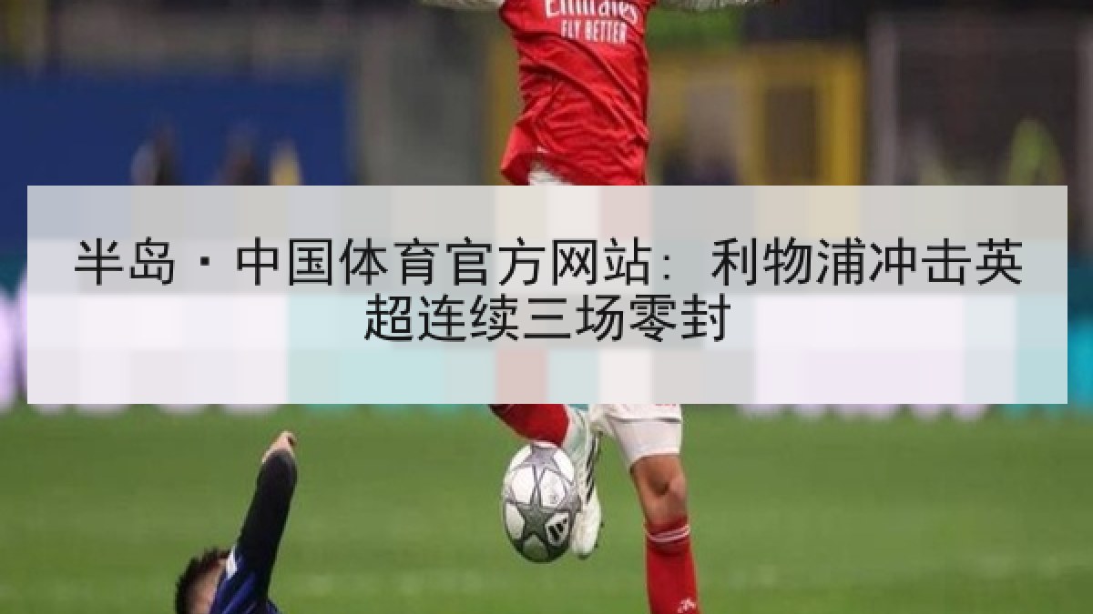 半岛·中国体育官方网站: 利物浦冲击英超连续三场零封