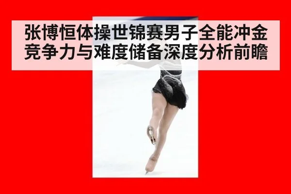 张博恒体操世锦赛男子全能冲金竞争力与难度储备深度分析前瞻