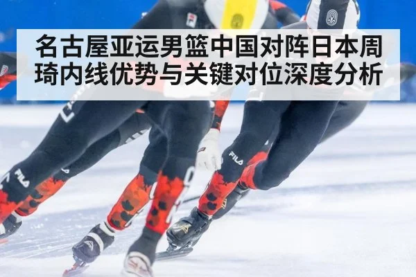 名古屋亚运男篮中国对阵日本周琦内线优势与关键对位深度分析